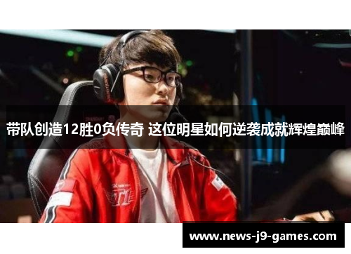 带队创造12胜0负传奇 这位明星如何逆袭成就辉煌巅峰