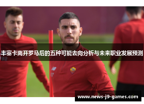 丰塞卡离开罗马后的五种可能去向分析与未来职业发展预测