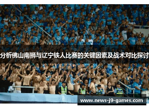 分析佛山南狮与辽宁铁人比赛的关键因素及战术对比探讨 分析佛山南狮与辽宁铁人比赛的关键因素及战术对比探讨