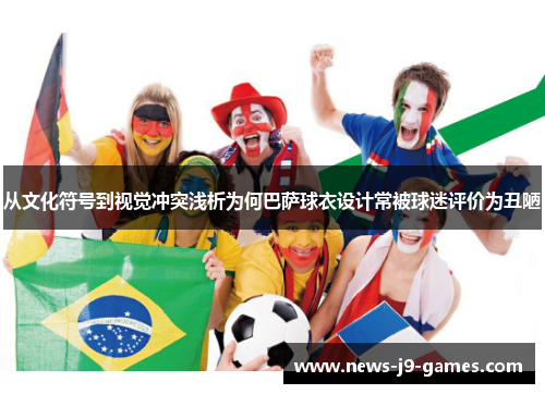 从文化符号到视觉冲突浅析为何巴萨球衣设计常被球迷评价为丑陋