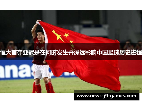 恒大首夺亚冠是在何时发生并深远影响中国足球历史进程 恒大首夺亚冠是在何时发生并深远影响中国足球历史进程