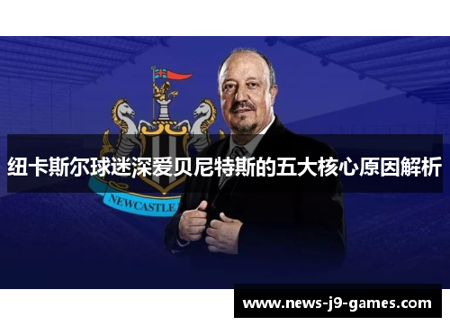 纽卡斯尔球迷深爱贝尼特斯的五大核心原因解析 纽卡斯尔球迷深爱贝尼特斯的五大核心原因解析