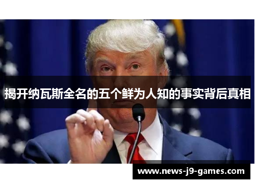 揭开纳瓦斯全名的五个鲜为人知的事实背后真相 揭开纳瓦斯全名的五个鲜为人知的事实背后真相