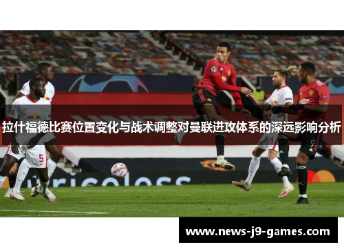 拉什福德比赛位置变化与战术调整对曼联进攻体系的深远影响分析 拉什福德比赛位置变化与战术调整对曼联进攻体系的深远影响分析