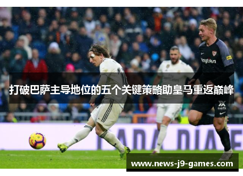 打破巴萨主导地位的五个关键策略助皇马重返巅峰 打破巴萨主导地位的五个关键策略助皇马重返巅峰