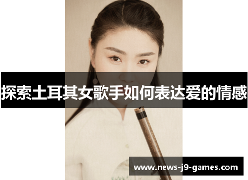 探索土耳其女歌手如何表达爱的情感 探索土耳其女歌手如何表达爱的情感