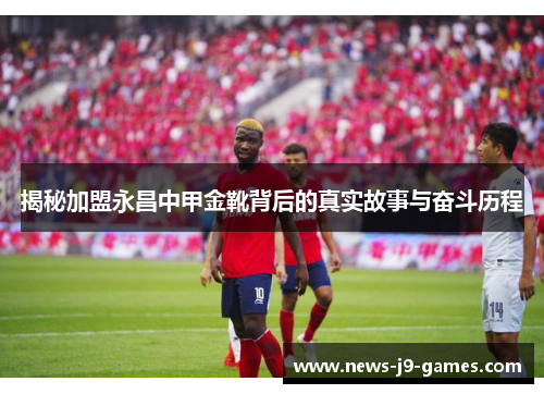 揭秘加盟永昌中甲金靴背后的真实故事与奋斗历程 揭秘加盟永昌中甲金靴背后的真实故事与奋斗历程