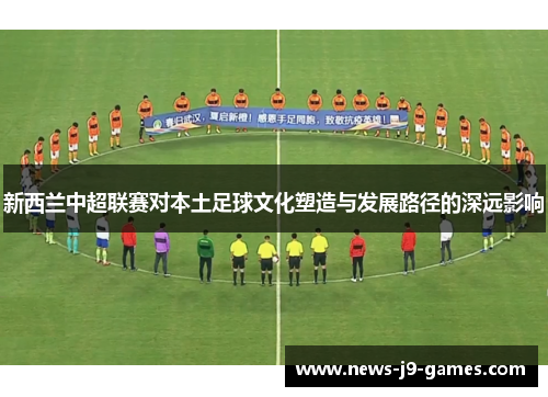 新西兰中超联赛对本土足球文化塑造与发展路径的深远影响 新西兰中超联赛对本土足球文化塑造与发展路径的深远影响
