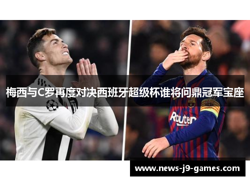 梅西与C罗再度对决西班牙超级杯谁将问鼎冠军宝座
