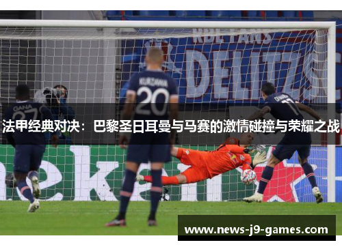 法甲经典对决:巴黎圣日耳曼与马赛的激情碰撞与荣耀之战 法甲经典对决:巴黎圣日耳曼与马赛的激情碰撞与荣耀之战