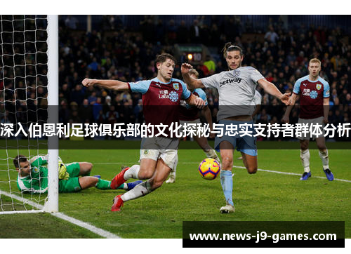 深入伯恩利足球俱乐部的文化探秘与忠实支持者群体分析 深入伯恩利足球俱乐部的文化探秘与忠实支持者群体分析