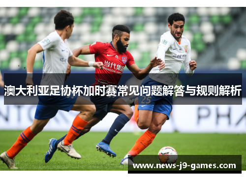 澳大利亚足协杯加时赛常见问题解答与规则解析