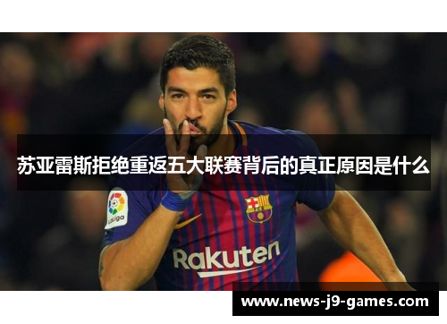 苏亚雷斯拒绝重返五大联赛背后的真正原因是什么 苏亚雷斯拒绝重返五大联赛背后的真正原因是什么