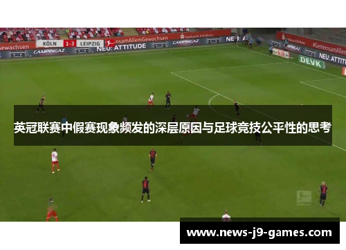 英冠联赛中假赛现象频发的深层原因与足球竞技公平性的思考 英冠联赛中假赛现象频发的深层原因与足球竞技公平性的思考