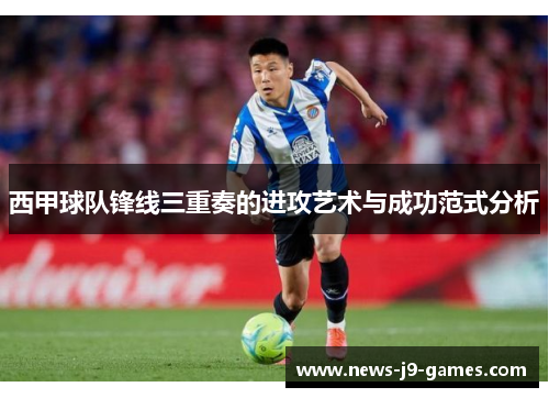 西甲球队锋线三重奏的进攻艺术与成功范式分析 西甲球队锋线三重奏的进攻艺术与成功范式分析