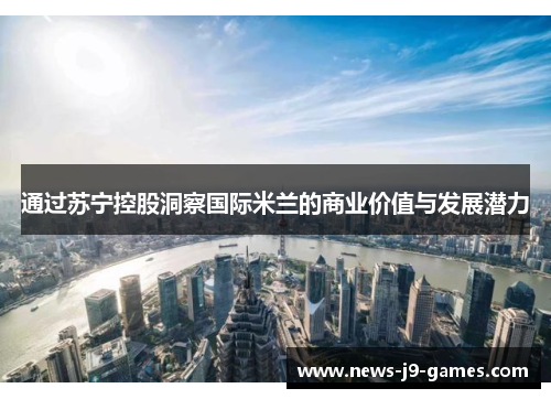 通过苏宁控股洞察国际米兰的商业价值与发展潜力 通过苏宁控股洞察国际米兰的商业价值与发展潜力