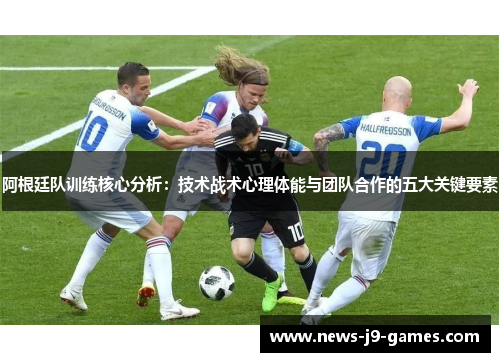 阿根廷队训练核心分析:技术战术心理体能与团队合作的五大关键要素 阿根廷队训练核心分析:技术战术心理体能与团队合作的五大关键要素
