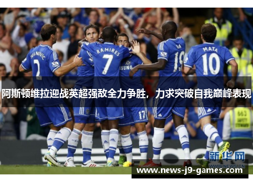 阿斯顿维拉迎战英超强敌全力争胜，力求突破自我巅峰表现