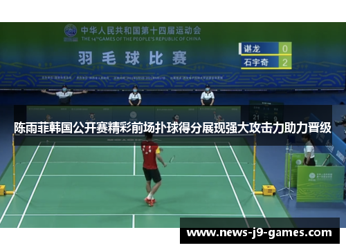 陈雨菲韩国公开赛精彩前场扑球得分展现强大攻击力助力晋级