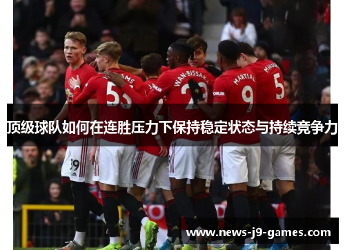 顶级球队如何在连胜压力下保持稳定状态与持续竞争力 顶级球队如何在连胜压力下保持稳定状态与持续竞争力