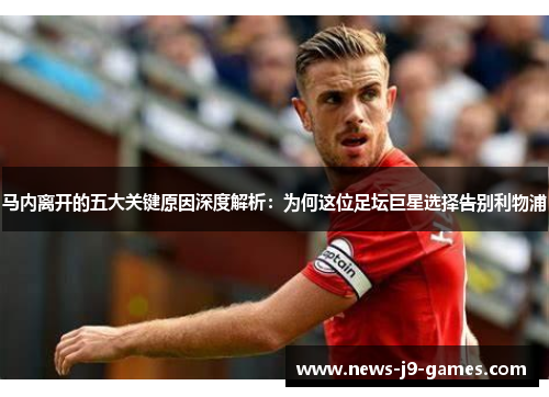 马内离开的五大关键原因深度解析:为何这位足坛巨星选择告别利物浦 马内离开的五大关键原因深度解析:为何这位足坛巨星选择告别利物浦