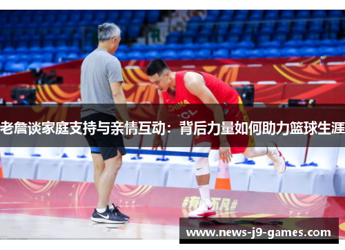 老詹谈家庭支持与亲情互动：背后力量如何助力篮球生涯