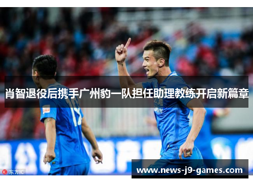 肖智退役后携手广州豹一队担任助理教练开启新篇章 肖智退役后携手广州豹一队担任助理教练开启新篇章