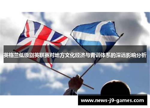 英格兰低级别英联赛对地方文化经济与青训体系的深远影响分析 英格兰低级别英联赛对地方文化经济与青训体系的深远影响分析
