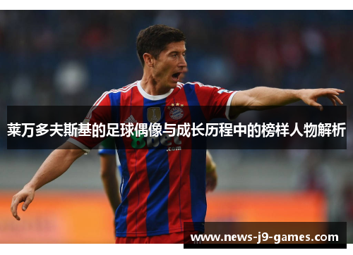 莱万多夫斯基的足球偶像与成长历程中的榜样人物解析 莱万多夫斯基的足球偶像与成长历程中的榜样人物解析