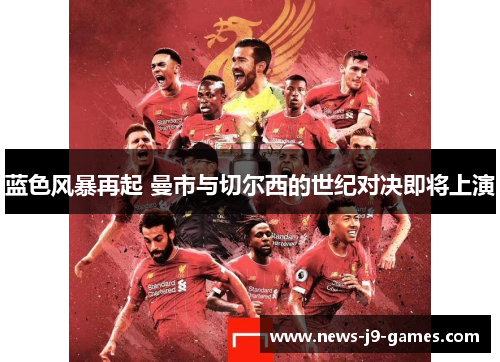 蓝色风暴再起 曼市与切尔西的世纪对决即将上演 蓝色风暴再起 曼市与切尔西的世纪对决即将上演
