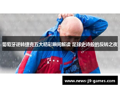 葡萄牙逆转捷克五大精彩瞬间解读 足球史诗般的反转之夜 葡萄牙逆转捷克五大精彩瞬间解读 足球史诗般的反转之夜