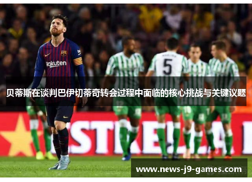 贝蒂斯在谈判巴伊切蒂奇转会过程中面临的核心挑战与关键议题