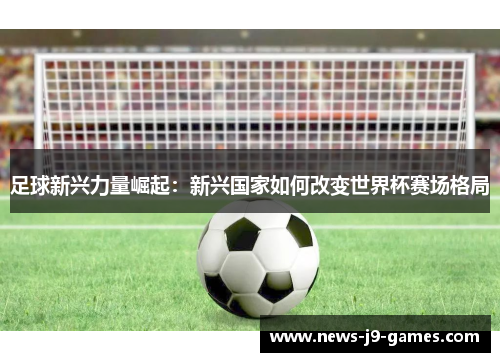 足球新兴力量崛起:新兴国家如何改变世界杯赛场格局 足球新兴力量崛起:新兴国家如何改变世界杯赛场格局