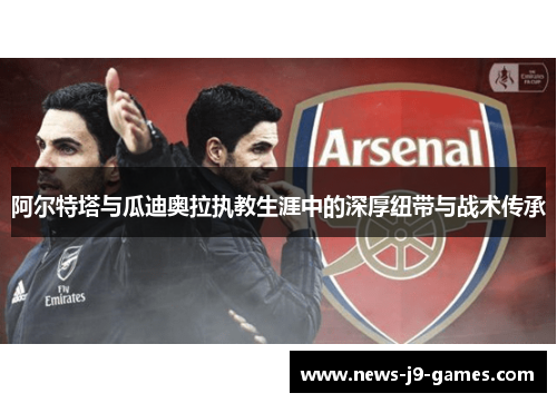阿尔特塔与瓜迪奥拉执教生涯中的深厚纽带与战术传承 阿尔特塔与瓜迪奥拉执教生涯中的深厚纽带与战术传承