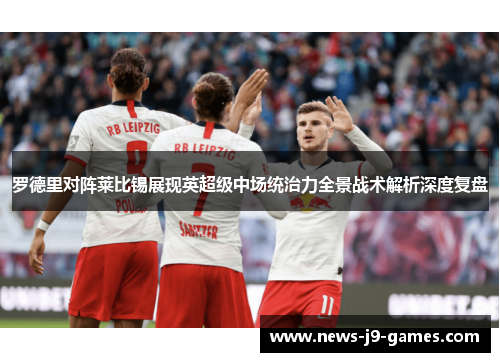 罗德里对阵莱比锡展现英超级中场统治力全景战术解析深度复盘 罗德里对阵莱比锡展现英超级中场统治力全景战术解析深度复盘