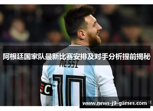 阿根廷国家队最新比赛安排及对手分析提前揭秘 阿根廷国家队最新比赛安排及对手分析提前揭秘