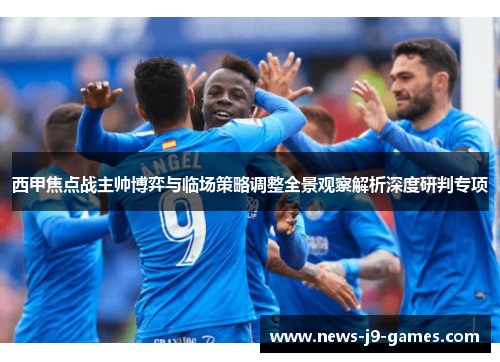 西甲焦点战主帅博弈与临场策略调整全景观察解析深度研判专项 西甲焦点战主帅博弈与临场策略调整全景观察解析深度研判专项