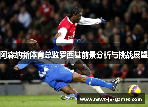 阿森纳新体育总监罗西基前景分析与挑战展望