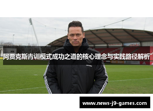 阿贾克斯青训模式成功之道的核心理念与实践路径解析 阿贾克斯青训模式成功之道的核心理念与实践路径解析