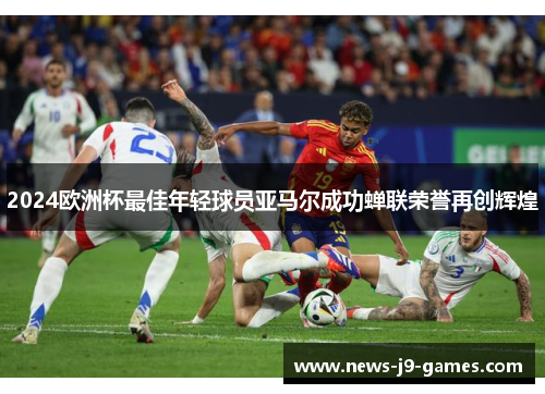 2024欧洲杯最佳年轻球员亚马尔成功蝉联荣誉再创辉煌 2024欧洲杯最佳年轻球员亚马尔成功蝉联荣誉再创辉煌