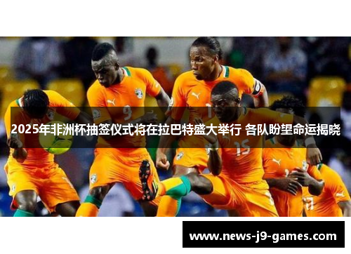 2025年非洲杯抽签仪式将在拉巴特盛大举行 各队盼望命运揭晓 2025年非洲杯抽签仪式将在拉巴特盛大举行 各队盼望命运揭晓
