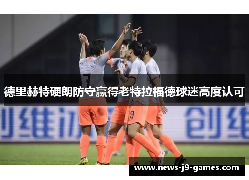 德里赫特硬朗防守赢得老特拉福德球迷高度认可