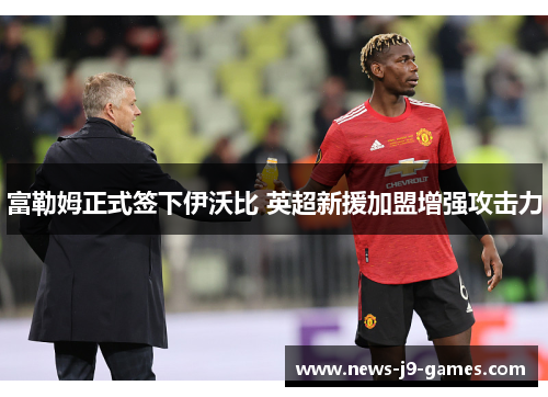 富勒姆正式签下伊沃比 英超新援加盟增强攻击力