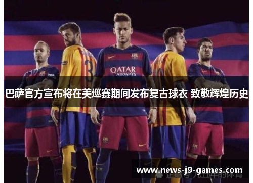 巴萨官方宣布将在美巡赛期间发布复古球衣 致敬辉煌历史