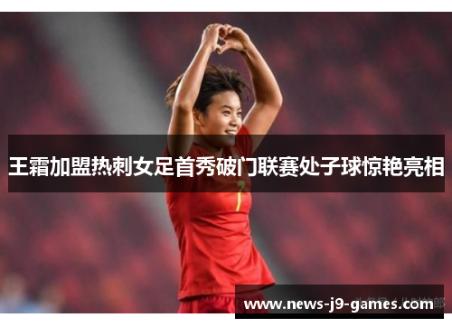 王霜加盟热刺女足首秀破门联赛处子球惊艳亮相 王霜加盟热刺女足首秀破门联赛处子球惊艳亮相
